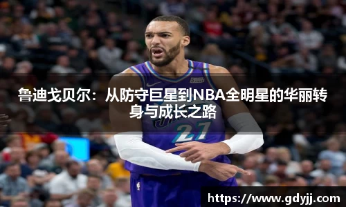 鲁迪戈贝尔：从防守巨星到NBA全明星的华丽转身与成长之路