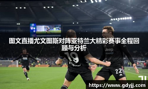 图文直播尤文图斯对阵亚特兰大精彩赛事全程回顾与分析