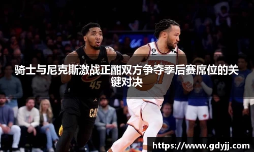 骑士与尼克斯激战正酣双方争夺季后赛席位的关键对决